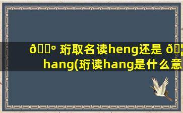 🌺 珩取名读heng还是 🦢 hang(珩读hang是什么意思)